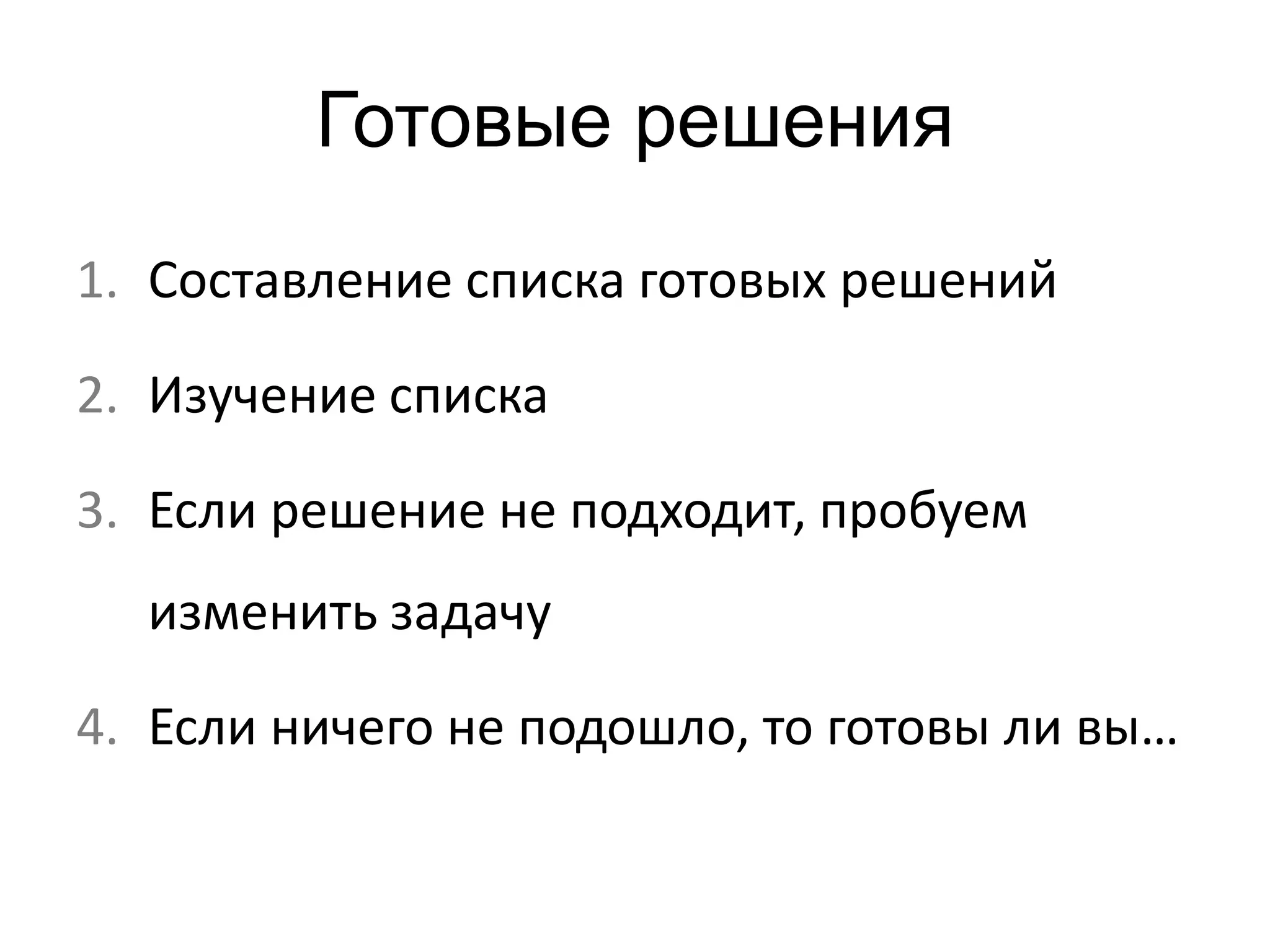 Готовые решения 
1. Составление списка готовых решений 
2. Изучение списка 
3. Если решение не подходит, пробуем 
изменить задачу 
4. Если ничего не подошло, то готовы ли вы… 
 