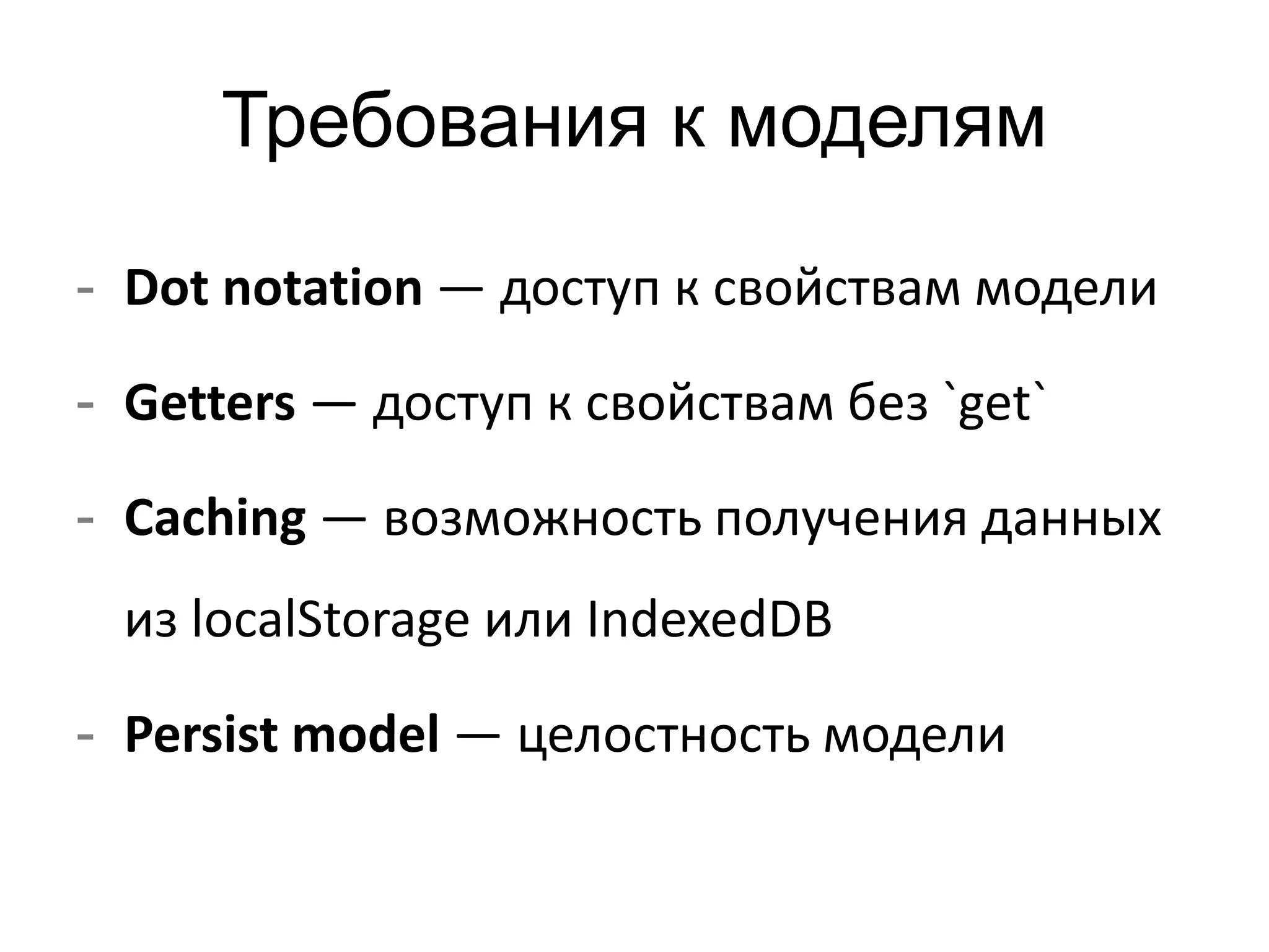 Требования к моделям 
- Dot notation — доступ к свойствам модели 
- Getters — доступ к свойствам без `get` 
- Caching — возможность получения данных 
из localStorage или IndexedDB 
- Persist model — целостность модели 
 
