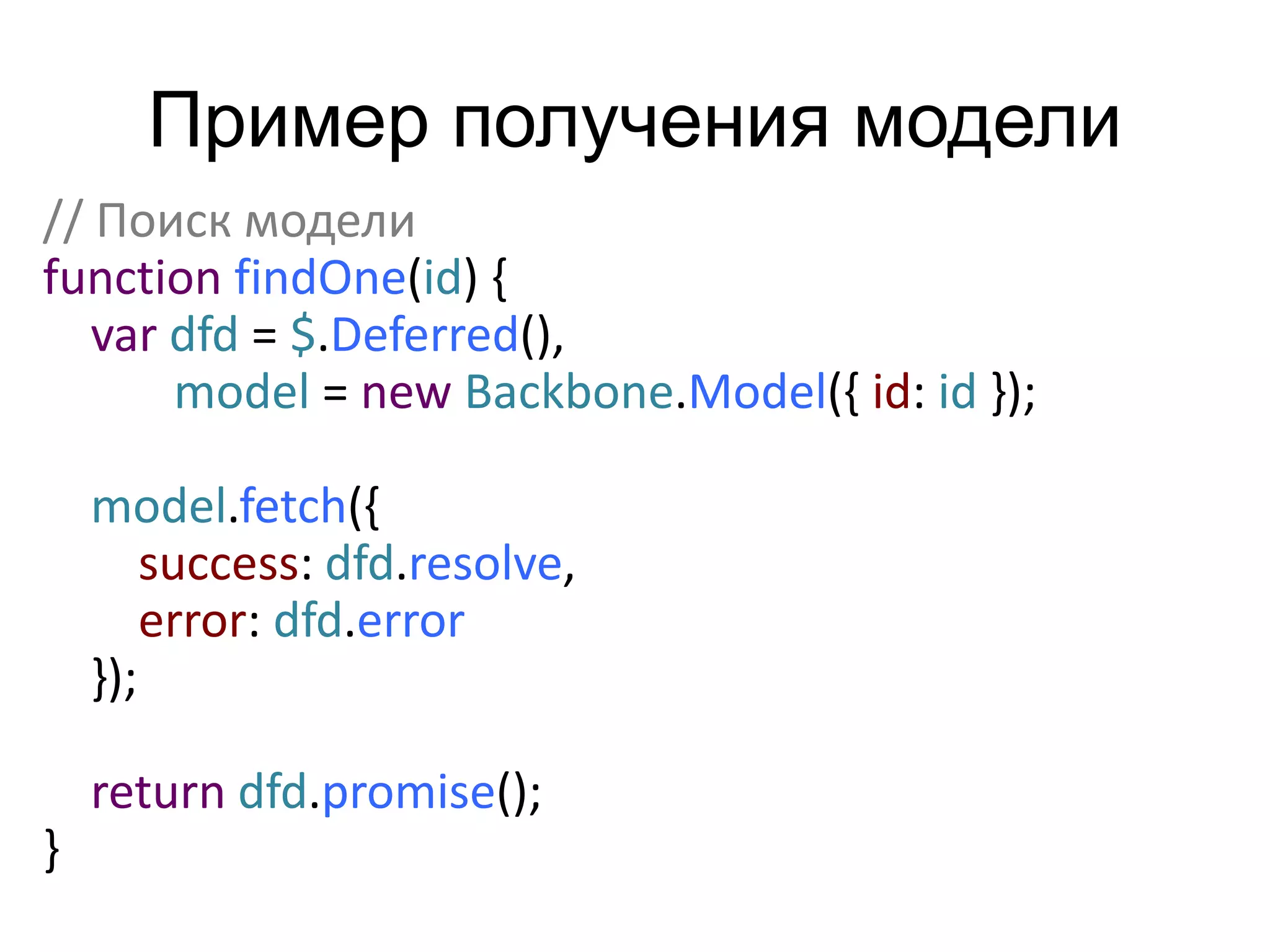 Пример получения модели 
// Поиск модели 
function findOne(id) { 
var dfd = $.Deferred(), 
model = new Backbone.Model({ id: id }); 
model.fetch({ 
success: dfd.resolve, 
error: dfd.error 
}); 
return dfd.promise(); 
} 
 