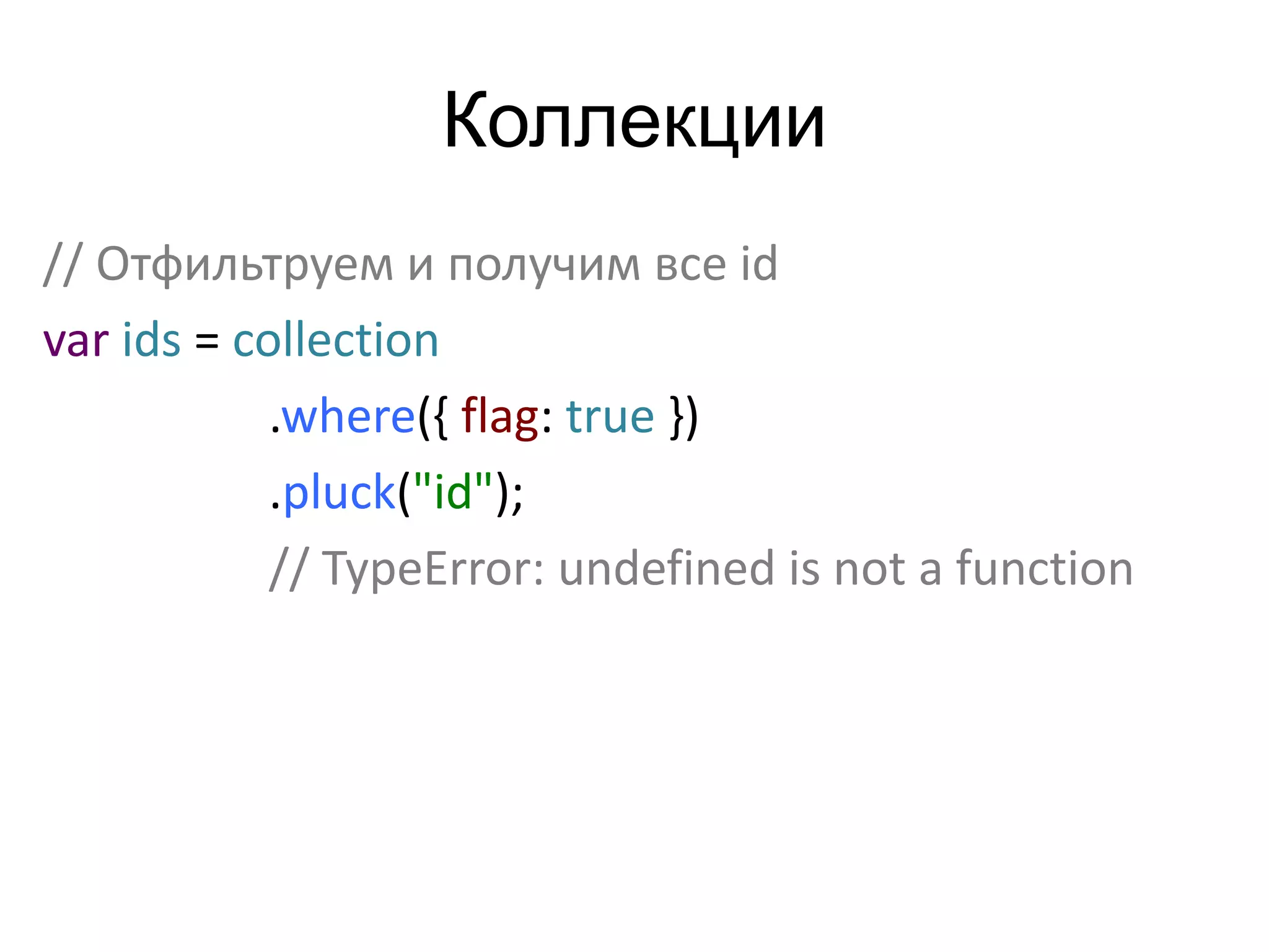 Коллекции 
// Отфильтруем и получим все id 
var ids = collection 
.where({ flag: true }) 
.pluck("id"); 
// TypeError: undefined is not a function 
 