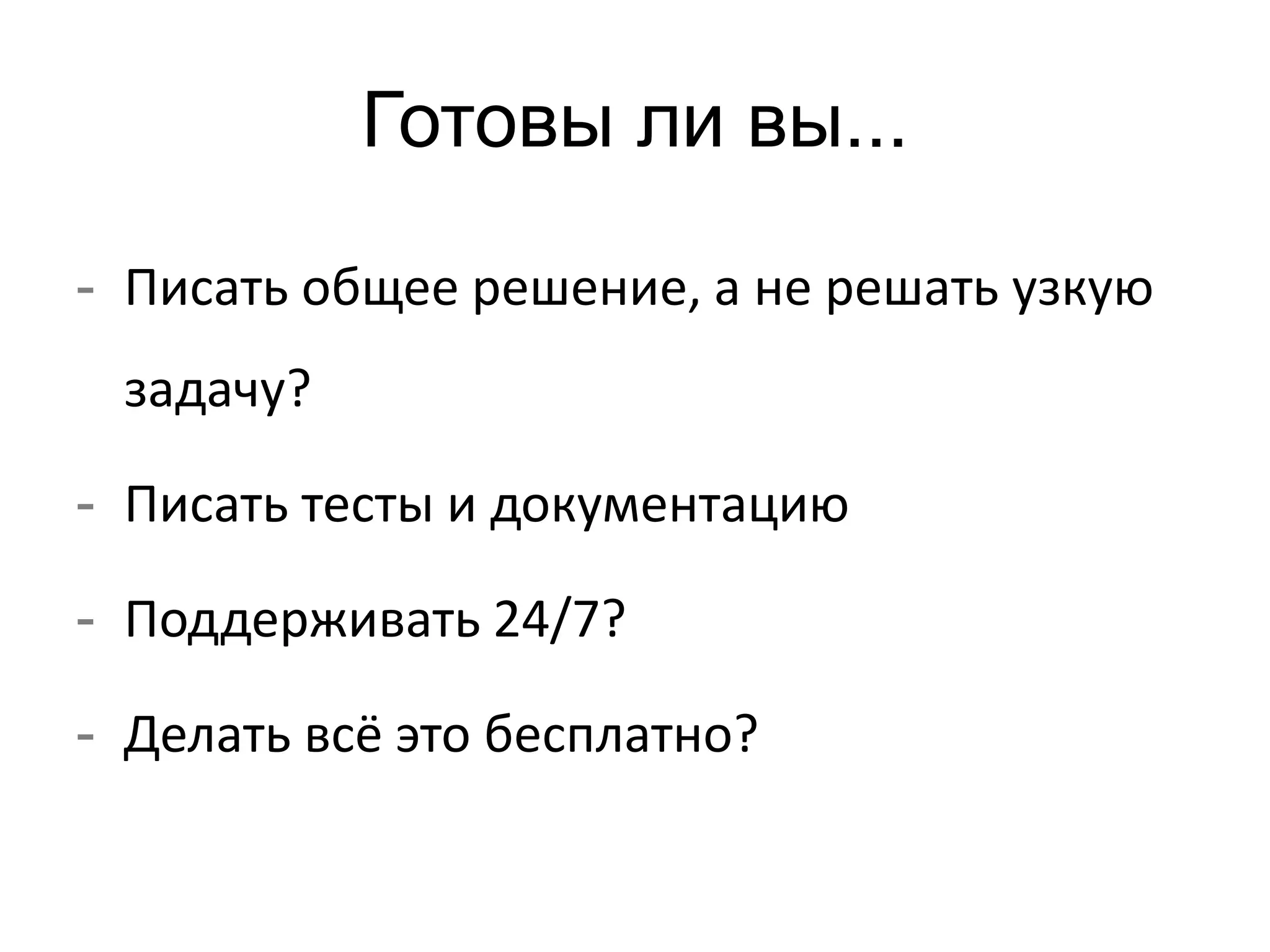 Готовы ли вы... 
- Писать общее решение, а не решать узкую 
задачу? 
- Писать тесты и документацию 
- Поддерживать 24/7? 
- Делать всё это бесплатно? 
 