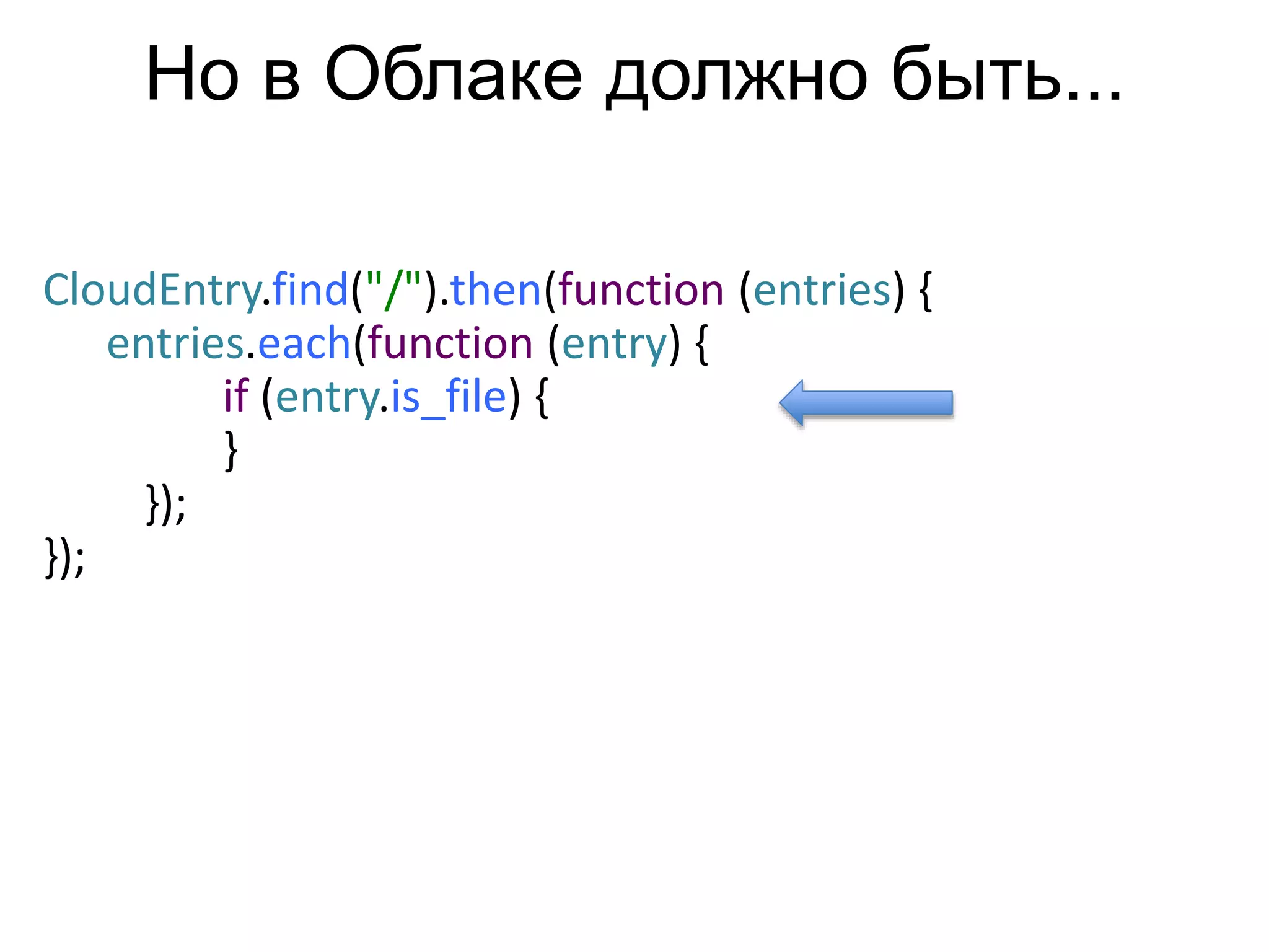 CloudEntry.find("/").then(function (entries) { 
entries.each(function (entry) { 
if (entry.is_file) { 
} 
}); 
}); 
Но в Облаке должно быть... 
 