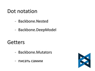 Dot notation 
- Backbone.Nested 
- Backbone.DeepModel 
Getters 
- Backbone.Mutators 
- писать самим 
 