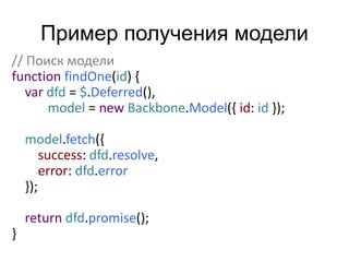 Пример получения модели 
// Поиск модели 
function findOne(id) { 
var dfd = $.Deferred(), 
model = new Backbone.Model({ id: id }); 
model.fetch({ 
success: dfd.resolve, 
error: dfd.error 
}); 
return dfd.promise(); 
} 
 
