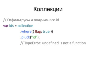 Коллекции 
// Отфильтруем и получим все id 
var ids = collection 
.where({ flag: true }) 
.pluck("id"); 
// TypeError: undefined is not a function 
 