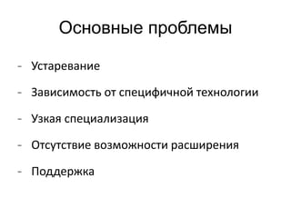 Основные проблемы 
- Устаревание 
- Зависимость от специфичной технологии 
- Узкая специализация 
- Отсутствие возможности расширения 
- Поддержка 
 