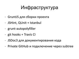 Инфраструктура 
- GruntJS для сборки проекта 
- JSHint, QUnit + Istanbul 
- grunt-autopolyfiller 
- git hooks + Travis CI 
- JSDoc3 для документирования кода 
- Private GitHub и подключение через subtree 
 
