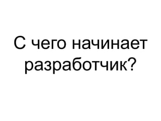 С чего начинает 
разработчик? 
 