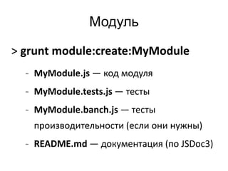 Модуль 
> grunt module:create:MyModule 
- MyModule.js — код модуля 
- MyModule.tests.js — тесты 
- MyModule.banch.js — тесты 
производительности (если они нужны) 
- README.md — документация (по JSDoc3) 
 