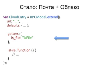 var CloudEntry = RPCModel.extend({ 
url: "...", 
defaults: { ... }, 
getters: { 
is_file: "isFile" 
}, 
isFile: function () { 
// ... 
} 
}); 
Стало: Почта + Облако 
 