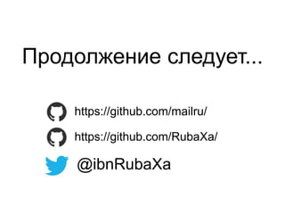 Продолжение следует... 
https://github.com/mailru/ 
https://github.com/RubaXa/ 
@ibnRubaXa 
