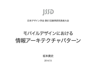 2014.7.5
日本デザイン学会 第61回春季研究発表大会
坂本貴史
モバイルデザインにおける 
情報アーキテクチャパターン
 