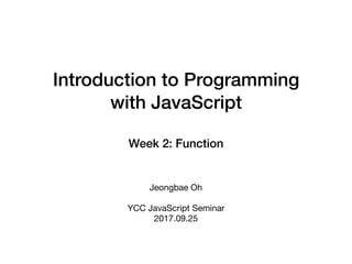 Introduction to Programming
with JavaScript
Week 2: Function
Jeongbae Oh

YCC JavaScript Seminar

2017.09.25
 