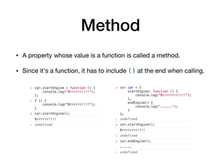 Method
• A property whose value is a function is called a method.

• Since it's a function, it has to include () at the end when calling.
 
