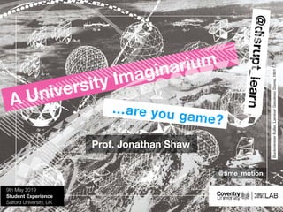 @disrupt_learn
…are you game?
A University Imaginarium
9th May 2019
Student Experience
Salford University, UK
Prof. Jonathan Shaw
@time_motion
BuckminsterFuller,LaminarGeodesicDome,1981
 