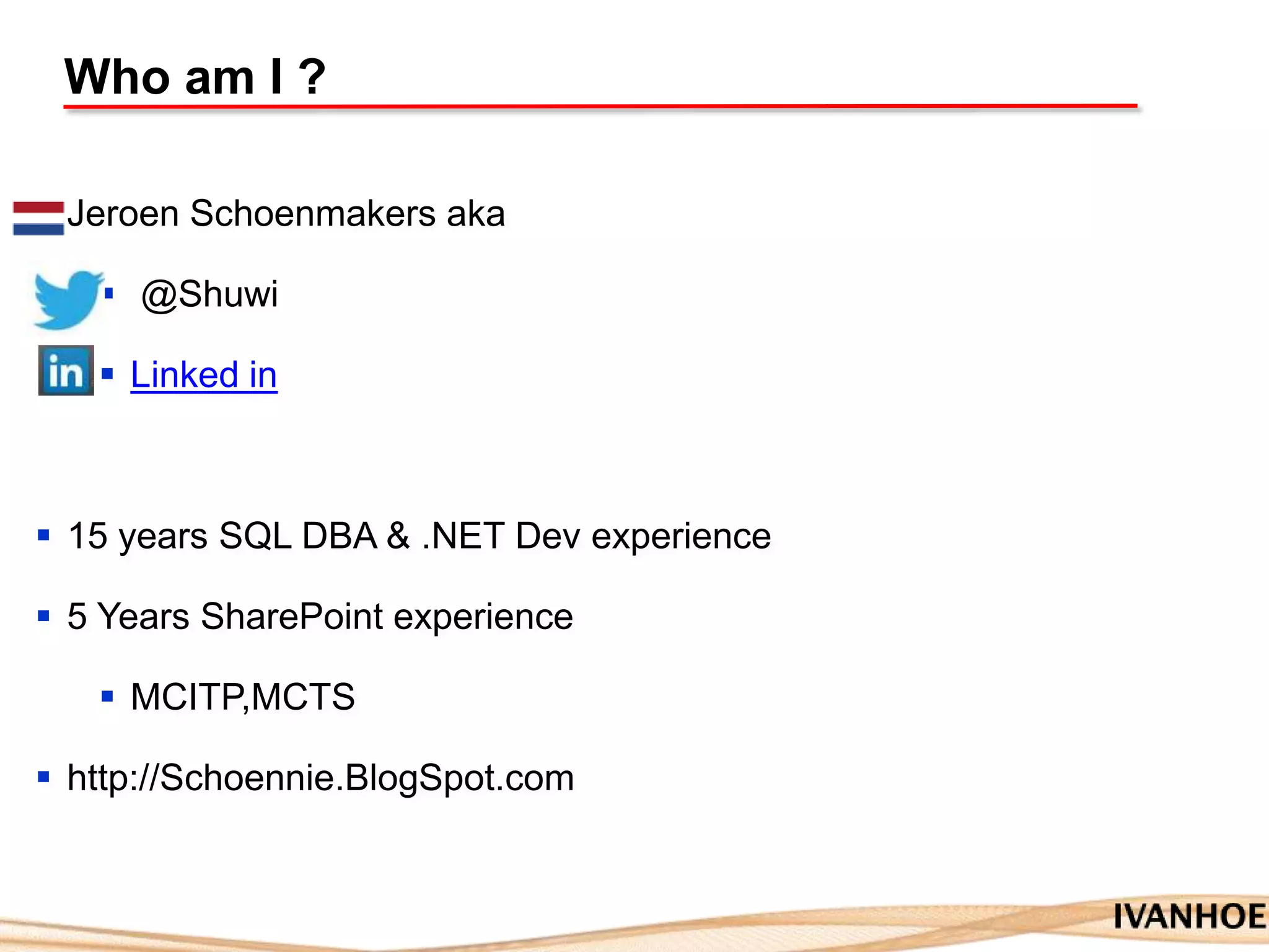 Who am I ?
 Jeroen Schoenmakers aka
 @Shuwi
 Linked in
 15 years SQL DBA & .NET Dev experience
 5 Years SharePoint experience
 MCITP,MCTS
 http://Schoennie.BlogSpot.com
 