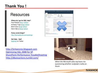 Thank You !
Don’t
Do it!
http://Schoennie.blogspot.com
Optimizing SQL 2008 for SP
SharePoint Performance TroubleShooting
http://dbareactions.tumblr.com/
When the Microsoft sales rep hears me
questioning whether anybody’s really on
Azure
 