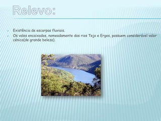  Existência de escarpas fluviais.
 Os vales encaixados, nomeadamente dos rios Tejo e Erges, possuem considerável valor
cénico(de grande beleza).
 