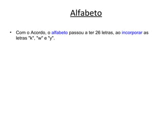 Alfabeto
•   Com o Acordo, o alfabeto passou a ter 26 letras, ao incorporar as
    letras "k", "w" e "y".
 