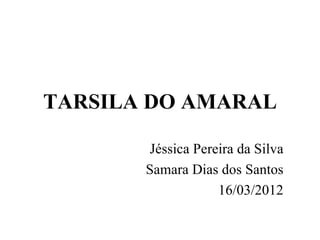 TARSILA DO AMARAL

        Jéssica Pereira da Silva
       Samara Dias dos Santos
                    16/03/2012
 