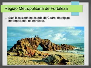Região Metropolitana de Fortaleza 
 Está localizada no estado do Ceará, na região 
metropolitana, no nordeste. 
 