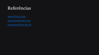 Referências
www.flickr.com
www.facebook.com
www.lenalima.fot.br
 