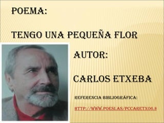 Poema: Tengo una pequeña flor Autor: Carlos Etxeba Referencia Bibliográfica: http://www.poesi.as/pccaretx06.htm 