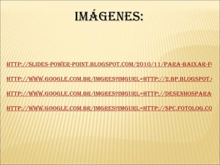Imágenes: http://slides-power-point.blogspot.com/2010/11/para-baixar-fotos-de-flores-e-da.html http://www.google.com.br/imgres?imgurl=http://2.bp.blogspot.com/_  http://www.google.com.br/imgres?imgurl=http://desenhosparaorkut.com.br/ http://www.google.com.br/imgres?imgurl=http://spc.fotolog.com/ 