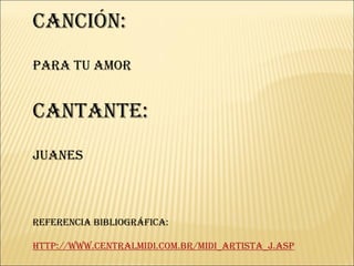 Canción: Para Tu Amor Cantante: Juanes Referencia Bibliográfica: http://www.centralmidi.com.br/midi_artista_j.asp 