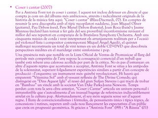• Coser i cantar (2007)
Per a Antònia Font tot és coser i cantar. I aquest tot inclou defensar en directe el que
compta ja com un del àlbums més ambiciosos, atrevits i radicalment originals de la
història de la música feta aquí: “Coser i cantar” (Blau-Discmedi, 07). En comptes de
resumir la seva discografia amb el típic recopilatori nadalenc, Joan Miquel Oliver
(guitarra), Pau Debon (veu), Pere Manel Debon (bateria), Joan Roca (baix) y Jaume
Manresa (teclats) han tornat a fer gala del seu proverbial inconformisme revisant el
millor del seu repertori en companyia de la Bratislava Symphony Orchestra. Amb uns
cinquanta músics de corda i vent interpretant els arranjaments realitzats per a l’ocasió
pel violoncel lista i compositor contemporani Miquel Àngel Aguiló, el quintet·
mallorquí reconstrueix un total de vint temes en un doble CD+DVD que descobreix
perspectives inèdites en el maridatge entre simfonisme i pop.
Una presència més que notable en la Lista Oficial de Ventas de Promusicae al llarg del
període més competitiu de l’any suposa la consagració comercial d’un treball que
també està rebent una calorosa acollida per part de la crítica. No és pas d’estranyar: en
altre d’aquests reptes que acostumen a acceptar, Antònia Font se situa a les antípodes
de la solemnitat, superant folgadament experiències similars a partir d’un concepte de
producció –l’orquestra: un instrument més- gairebé revolucionari. Hi haurà qui
emparenti “Vitamina Sol” amb el vessant reflexiu de The Divine Comedy; qui
distingeixi en “Dins Aquest Iglú” el ressò del gran Sufjan Stevens i qui tracti de trobar
en “Bamboo” un vincle amb la societat Van Dyke Parks-Joana Newsom. Temps
perdut: com tota la seva obra anterior, “Coser i Cantar” articula un univers personal i
intransferible que s’autoalimenta d’un inusual bagatge de referències indiscutiblement
arrelat en la cultura pop. Afortunadament, el seu món segueix sense ser d’aquest
regne. I lluny de convencionalismes i fórmules, de pensaments únics i típics tòpics, de
concessions i rutines, superen amb cada nou llançament les expectatives d’un públic
que creix en progressió geomètrica. Si gràcies a “Antònia Font” (99) i “A Rússia” (01)
 