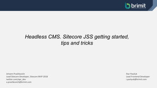 Headless CMS. Sitecore JSS getting started,
tips and tricks
Artsem Prashkovich
Lead Sitecore Developer, Sitecore MVP 2018
twitter.com/apr_dev
a.prashkovich@brimit.com
Ihar Pauliuk
Lead Frontend Developer
i.pavlyuk@brimit.com
 