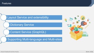 Features
Layout Service and extensibility
Dictionary Service
Content Service (GraphQL)
Supporting Multi-language and Multi-sites
Artsem Prashkovich and Ihar Pauliuk. Brimit. 2018.
 