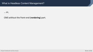 What is Headless Content Management?
… or,
CMS without the front-end (rendering) part.
Artsem Prashkovich and Ihar Pauliuk. Brimit. 2018.
 