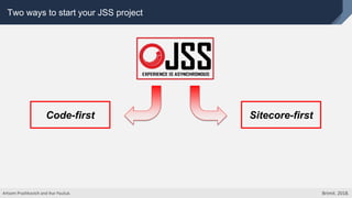 Two ways to start your JSS project
Code-first Sitecore-first
Artsem Prashkovich and Ihar Pauliuk. Brimit. 2018.
 