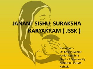 JANANI SISHU SURAKSHA
KARYAKRAM ( JSSK )
Presenter:-
Dr. Brijesh Kumar
Junior Resident
Dept. of Community
Medicine, PGIMS,
Rohtak
 