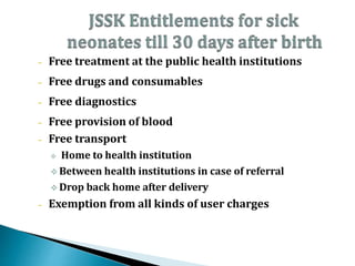 – Free treatment at the public health institutions
– Free drugs and consumables
– Free diagnostics
– Free provision of blood
– Free transport
 Home to health institution
 Between health institutions in case of referral
 Drop back home after delivery
– Exemption from all kinds of user charges
 