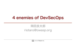 4 enemies of DevSecOps
岡田良太郎
riotaro@owasp.org
 