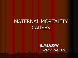 MATERNAL MORTALITY
CAUSES
B.RAMESH
ROLL No. 16
 