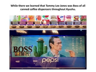 While there we learned that Tommy Lee Jones was Boss of all
canned coffee dispensers throughout Kyushu.
 