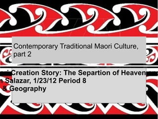 Contemporary Traditional Maori Culture, part 2 The Maori Creation Story: The Separtion of Heaven and Earth  By Juan Salazar, 1/23/12 Period 8 Culture & Geography 