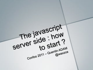 The javascript server side : how to start ? Confoo 2011 – Quentin ADAM @waxzce 