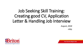 Job Seeking Skill Training:
Creating good CV, Application
Letter & Handling Job Interview
August, 2018
-Aldy
 