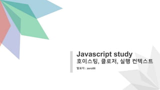 발표자 : zero86
Javascript study
호이스팅, 클로저, 실행 컨텍스트
 