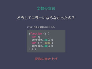 変数の宣言
変数の巻き上げ
どうしてエラーにならなかったの？
(function () {
var a;
console.log(a);
var a = 'aaaa';
console.log(a);
})();
こういう風に解釈されたから
 