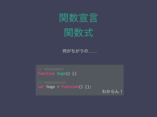 関数宣言
関数式
// statement
function hoge() {}
!
// expression
var hoge = function() {};
何がちがうの……
わからん！
 