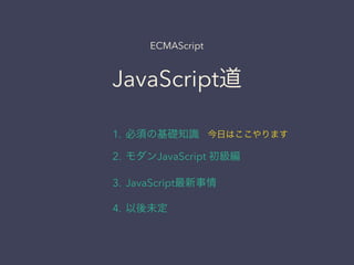 JavaScript道
1. 必須の基礎知識
2. モダンJavaScript 初級編
3. JavaScript最新事情
4. 以後未定
ECMAScript
今日はここやります
 