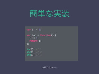簡単な実装
var i = 0;
!
var inc = function() {
i += 1;
return i;
};
!
inc(); // 1
inc(); // 2
inc(); // 3
いけてない……
 