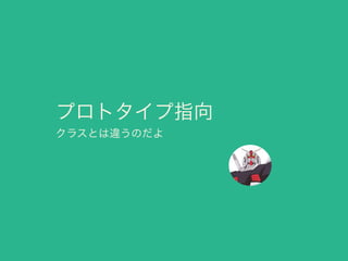 プロトタイプ指向
クラスとは違うのだよ
 