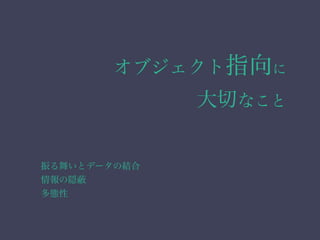 オブジェクト指向に
大切なこと
振る舞いとデータの結合
情報の隠
多態性
 