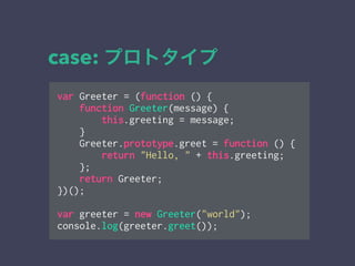 case: プロトタイプ
var Greeter = (function () {
function Greeter(message) {
this.greeting = message;
}
Greeter.prototype.greet = function () {
return "Hello, " + this.greeting;
};
return Greeter;
})();
!
var greeter = new Greeter("world");
console.log(greeter.greet());
 